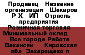 Продавец › Название организации ­ Шакиров Р.Х., ИП › Отрасль предприятия ­ Розничная торговля › Минимальный оклад ­ 1 - Все города Работа » Вакансии   . Кировская обл.,Захарищево п.